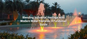 Blending Industrial Heritage with Modern Water Features A Faridabad Guide