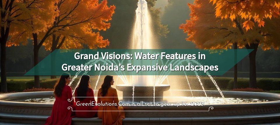 Grand Visions: Water Features in Greater Noida’s Expansive Landscapes