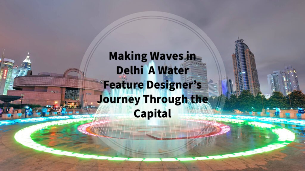 Making Waves in Delhi : A Water Feature Designer’s