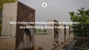Why Corporate Headquarters in Gurugram Are Rethinking Water Features
